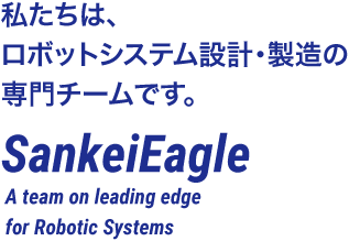 A team on leading edge for Robotic Systems. 三恵イーグル。私たちは、ロボットシステム設計・製造の専門チームです。